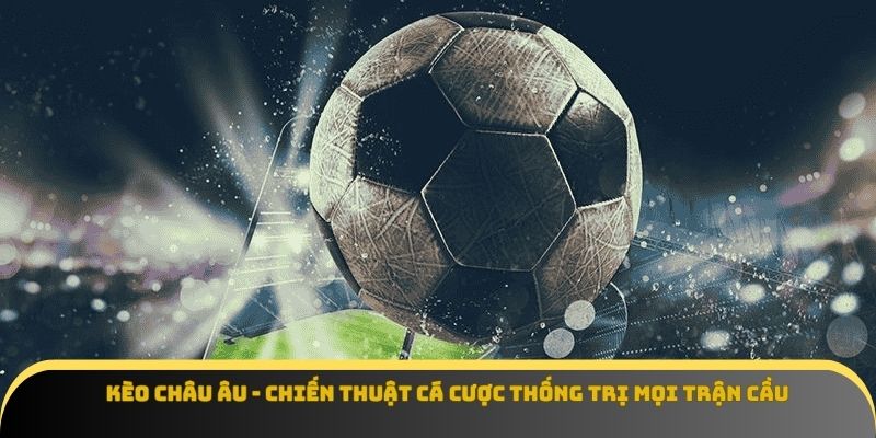 Kèo Châu Âu - Chiến Thuật Cá Cược Thống Trị Mọi Trận Cầu