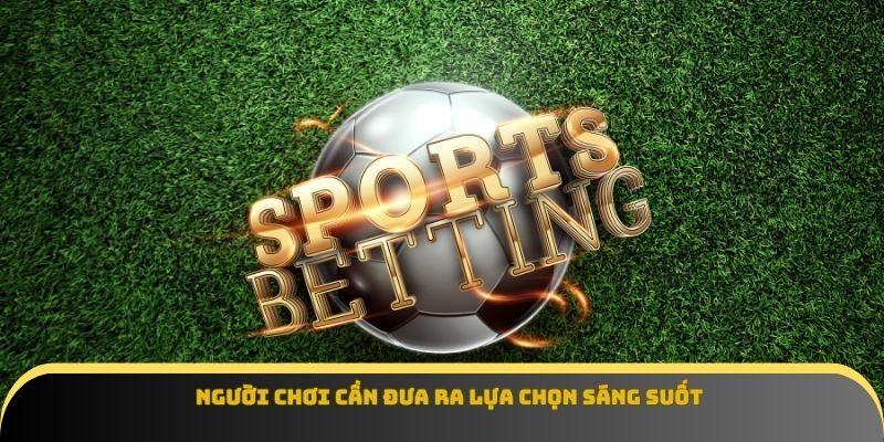 Người chơi cần đưa ra lựa chọn sáng suốt